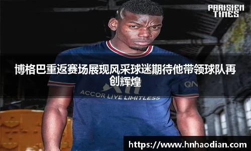 博格巴重返赛场展现风采球迷期待他带领球队再创辉煌