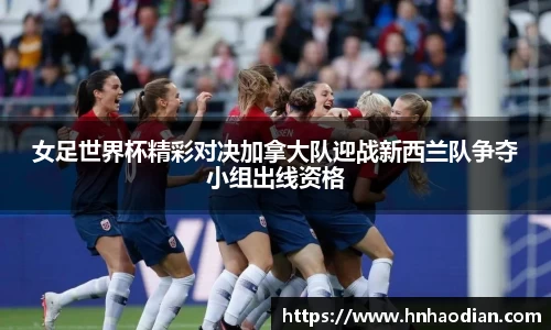 女足世界杯精彩对决加拿大队迎战新西兰队争夺小组出线资格