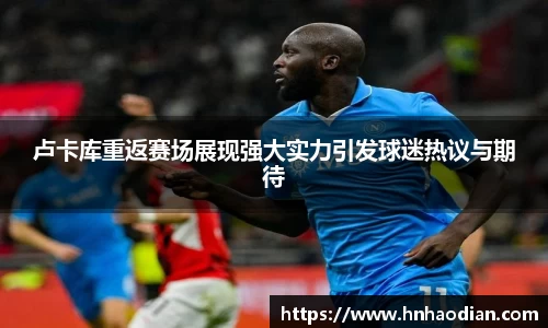 卢卡库重返赛场展现强大实力引发球迷热议与期待