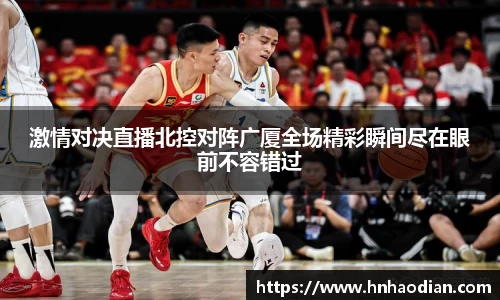 激情对决直播北控对阵广厦全场精彩瞬间尽在眼前不容错过